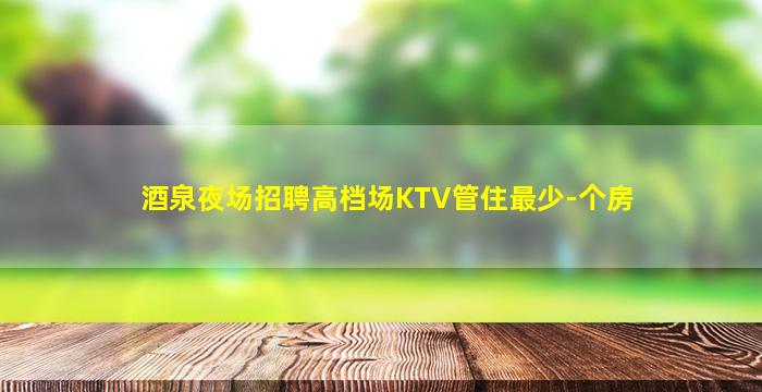 酒泉夜场招聘高档场KTV管住最少-个房
